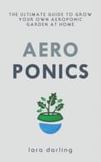 Aeroponics: The Ultimate Guide to Grow your own Aeroponic Garden at Home: Fruit, Vegetable, Herbs.