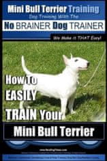 Mini Bull Terrier Training Dog Training with the No BRAINER Dog TRAINER We Make it THAT Easy!: How to EASILY TRAIN Your Mini Bull Terrier