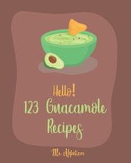 Hello! 123 Guacamole Recipes: Best Guacamole Cookbook Ever For Beginners [Guacamole Recipe Book, Mexican Appetizer Cookbook, Taco Dip Recipe, Finger