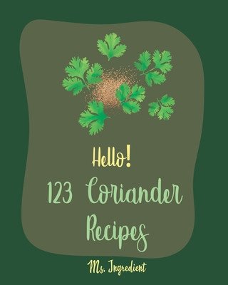Hello! 123 Coriander Recipes: Best Coriander Cookbook Ever For Beginners [Ground Turkey Cookbook, Moroccan Recipes, Vegetarian Curry Cookbook, Thai