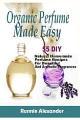 Organic Perfume Made Easy: 55 DIY Natural Homemade Perfume Recipes For Beautiful And Aromatic Fragrances