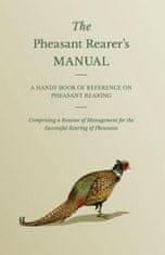 Pheasant Rearer's Manual - A Handy Book Of Reference On Pheasant Rearing - Comprising A Routine Of Management For The Successful Rearing Of Pheasants