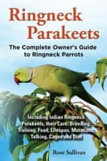 Ringneck Parakeets, The Complete Owner's Guide to Ringneck Parrots, Including Indian Ringneck Parakeets, their Care, Breeding, Training, Food, Lifespa